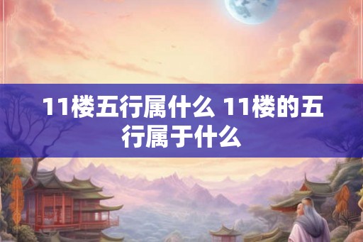 11楼五行属什么 11楼的五行属于什么