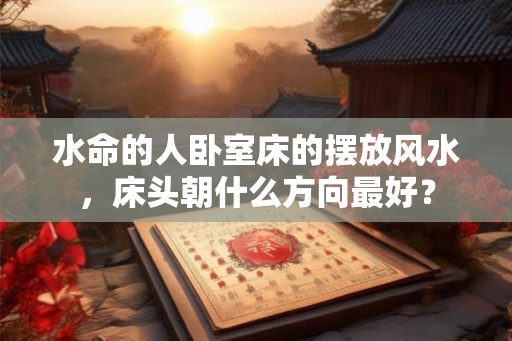 水命的人卧室床的摆放风水，床头朝什么方向最好？