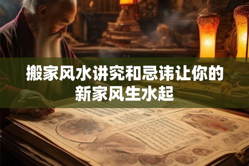 搬家风水讲究和忌讳让你的新家风生水起 搬家风水讲究和忌讳让你的新家风生水起
