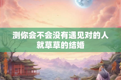测你会不会没有遇见对的人就草草的结婚