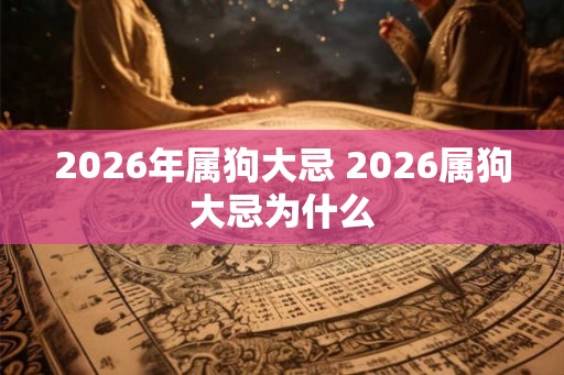 2026年属狗大忌 2026属狗大忌为什么 2026年属狗大忌 2026属狗大忌为什么