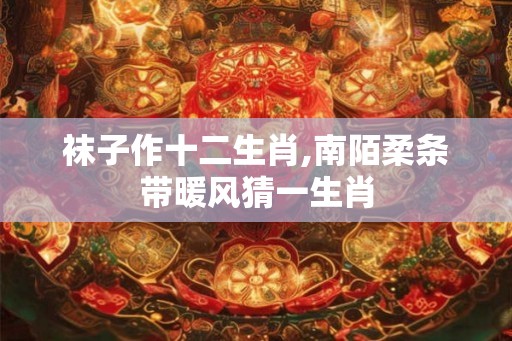 袜子作十二生肖,南陌柔条带暖风猜一生肖