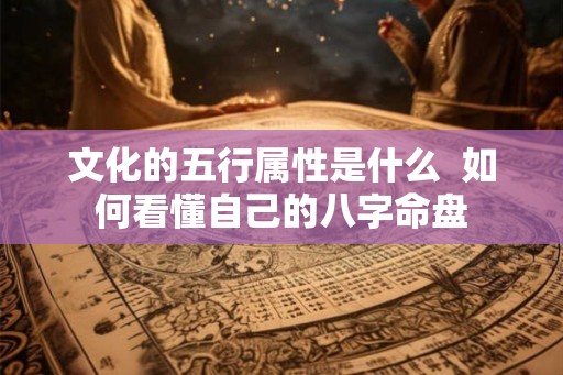 文化的五行属性是什么  如何看懂自己的八字命盘