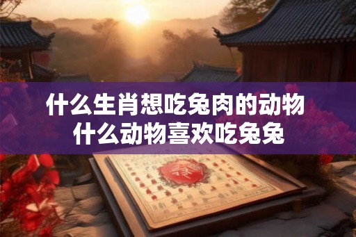 什么生肖想吃兔肉的动物 什么动物喜欢吃兔兔