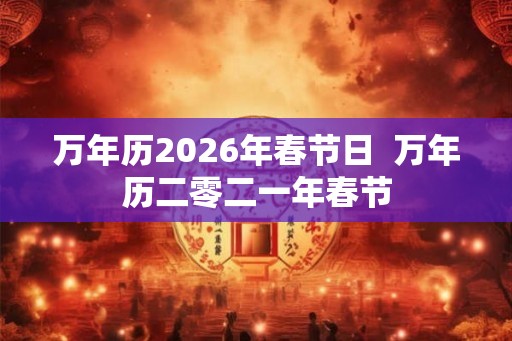 万年历2026年春节日  万年历二零二一年春节