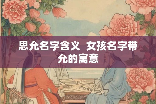 思允名字含义  女孩名字带允的寓意