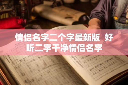 情侣名字二个字最新版 好听二字干净情侣名字 情侣名字二个字最新版 好听二字干净情侣名字