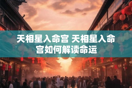 天相星入命宫 天相星入命宫如何解读命运 天相星入命宫 天相星入命宫如何解读命运