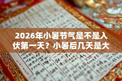2026年小暑节气是不是入伏第一天?小暑后几天是大暑? 2026年小暑节气是不是入伏第一天?小暑后几天是大暑?