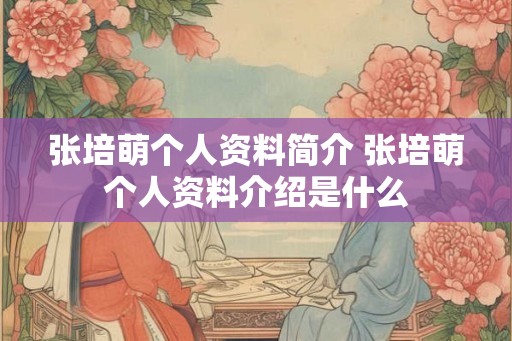 张培萌个人资料简介 张培萌个人资料介绍是什么