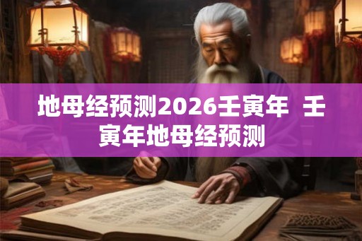地母经预测2026壬寅年  壬寅年地母经预测