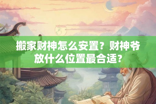 搬家财神怎么安置?财神爷放什么位置最合适? 搬家财神怎么安置?财神爷放什么位置最合适?