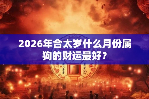 2026年合太岁什么月份属狗的财运最好? 2026年合太岁什么月份属狗的财运最好?