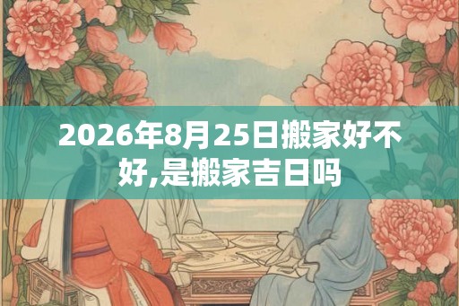 2026年8月25日搬家好不好,是搬家吉日吗