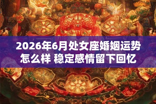 2026年6月处女座婚姻运势怎么样 稳定感情留下回忆