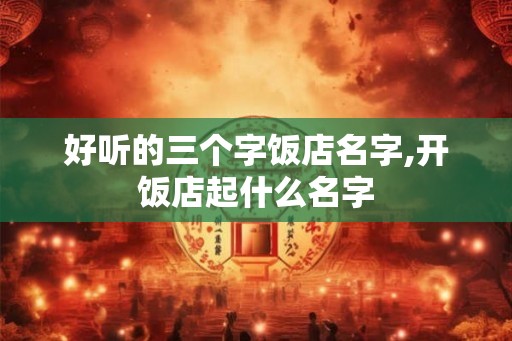 好听的三个字饭店名字,开饭店起什么名字