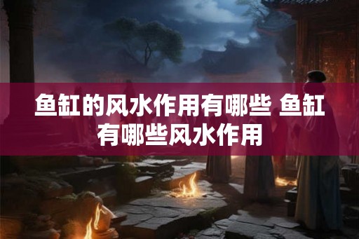 鱼缸的风水作用有哪些 鱼缸有哪些风水作用