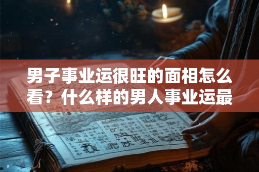 男子事业运很旺的面相怎么看?什么样的男人事业运最旺? 男子事业运很旺的面相怎么看?什么样的男人事业运最旺?