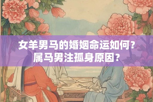 女羊男马的婚姻命运如何？属马男注孤身原因？