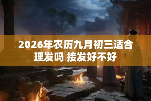 2026年农历九月初三适合理发吗 接发好不好 2026年农历九月初三适合理发吗 接发好不好