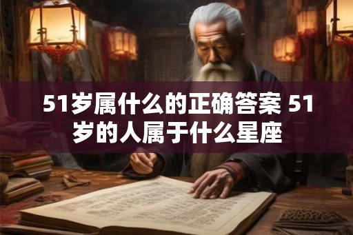51岁属什么的正确答案 51岁的人属于什么星座