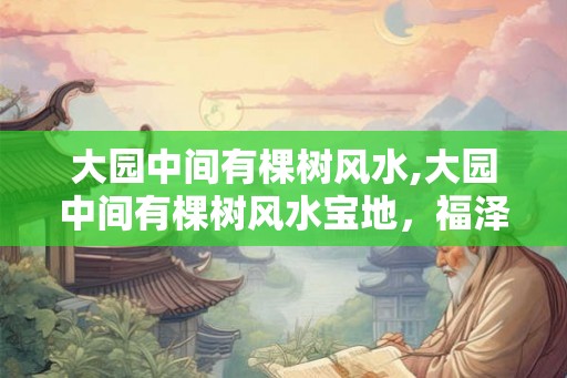 大园中间有棵树风水,大园中间有棵树风水宝地,福泽绵长 大园中间有棵树风水,大园中间有棵树风水宝地,福泽绵长