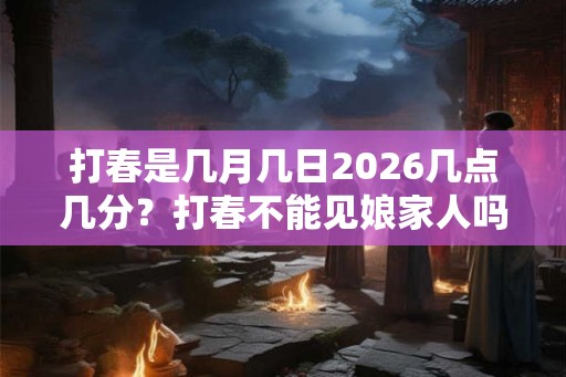 打春是几月几日2026几点几分？打春不能见娘家人吗？