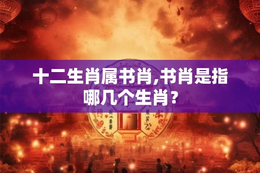 十二生肖属书肖,书肖是指哪几个生肖？