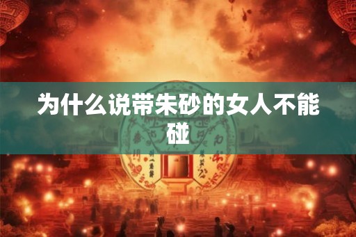 为什么说带朱砂的女人不能碰