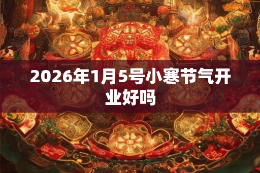 2026年1月5号小寒节气开业好吗