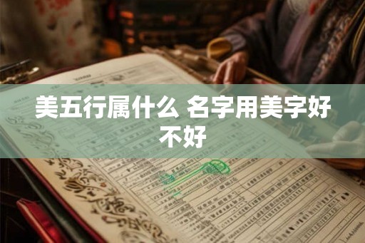 美五行属什么 名字用美字好不好 美五行属什么 名字用美字好不好