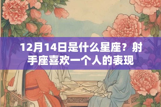 12月14日是什么星座？射手座喜欢一个人的表现