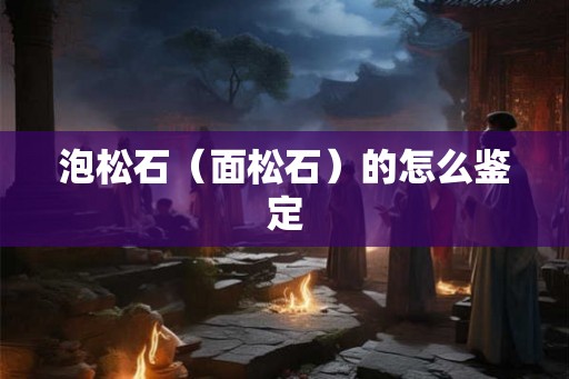 泡松石(面松石)的怎么鉴定 泡松石(面松石)的怎么鉴定