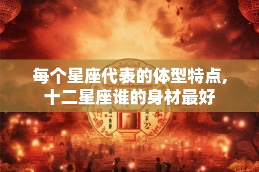 每个星座代表的体型特点,十二星座谁的身材最好
