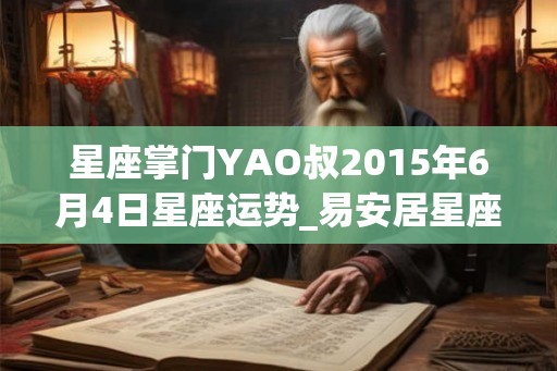 星座掌门YAO叔2015年6月4日星座运势_易安居星座网 星座掌门YAO叔2015年6月4日星座运势_易安居星座网