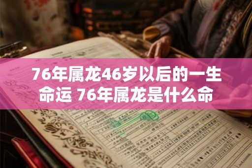 76年属龙46岁以后的一生命运 76年属龙是什么命 76年属龙46岁以后的一生命运 76年属龙是什么命