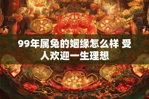 99年属兔的姻缘怎么样 受人欢迎一生理想