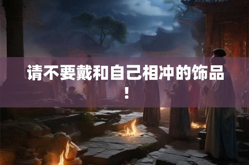 请不要戴和自己相冲的饰品! 请不要戴和自己相冲的饰品!