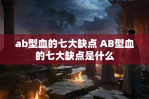 ab型血的七大缺点 AB型血的七大缺点是什么
