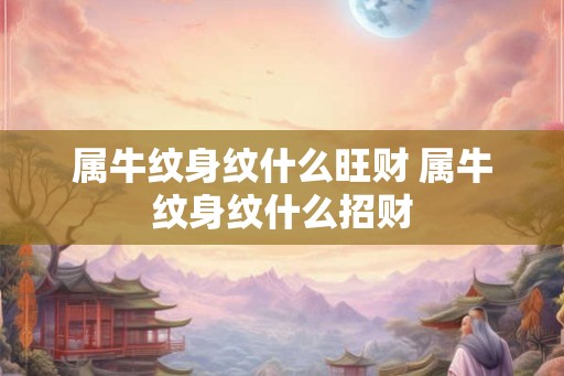 属牛纹身纹什么旺财 属牛纹身纹什么招财 属牛纹身纹什么旺财 属牛纹身纹什么招财