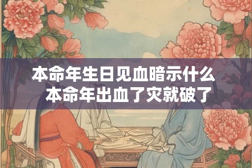 本命年生日见血暗示什么  本命年出血了灾就破了