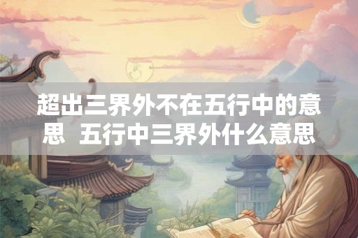 超出三界外不在五行中的意思  五行中三界外什么意思