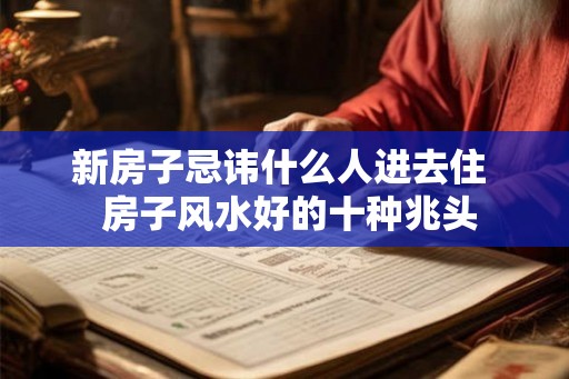 新房子忌讳什么人进去住  房子风水好的十种兆头