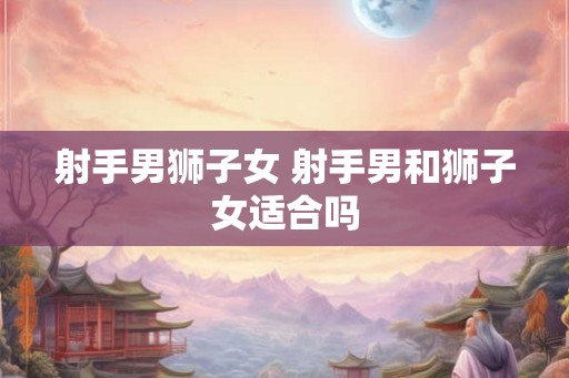 射手男狮子女 射手男和狮子女适合吗