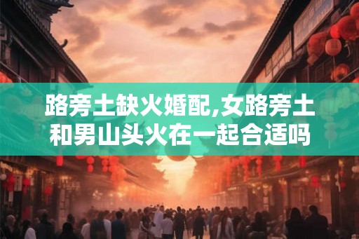 路旁土缺火婚配,女路旁土和男山头火在一起合适吗