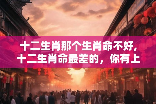 十二生肖那个生肖命不好,十二生肖命最差的，你有上榜吗？
