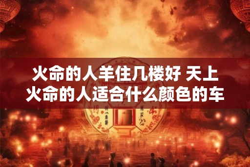 火命的人羊住几楼好 天上火命的人适合什么颜色的车