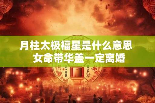 月柱太极福星是什么意思  女命带华盖一定离婚