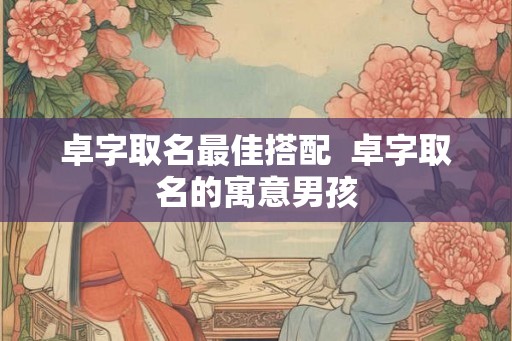 卓字取名最佳搭配  卓字取名的寓意男孩