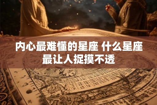 内心最难懂的星座 什么星座最让人捉摸不透